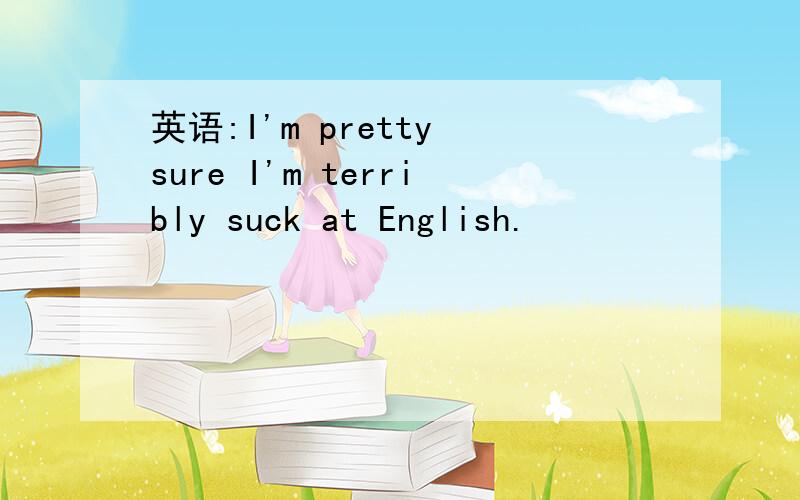 英语:I'm pretty sure I'm terribly suck at English.