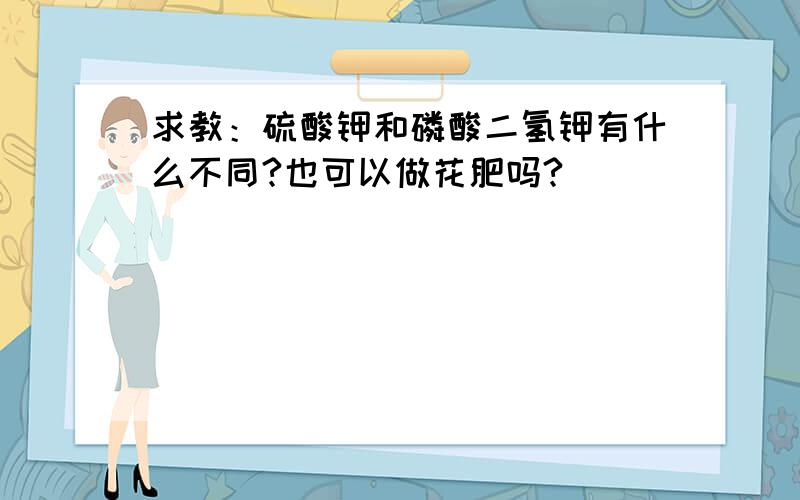 求教：硫酸钾和磷酸二氢钾有什么不同?也可以做花肥吗?