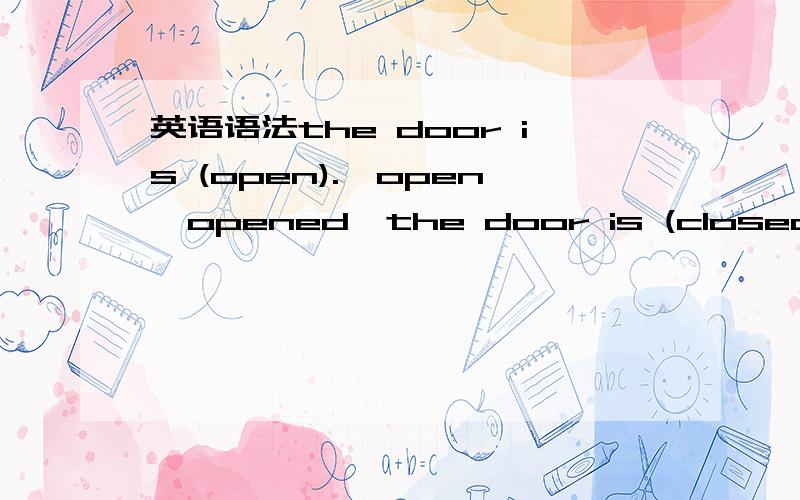 英语语法the door is (open).{open,opened}the door is (closed).{cl