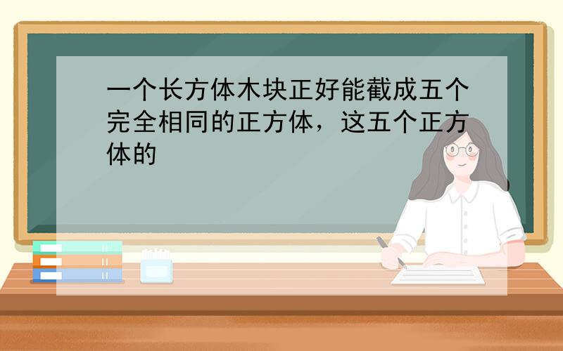 一个长方体木块正好能截成五个完全相同的正方体，这五个正方体的