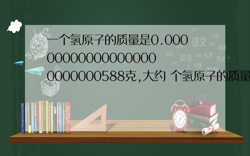 一个氢原子的质量是0.000000000000000000000000588克,大约 个氢原子的质量总和达到2g（用科学