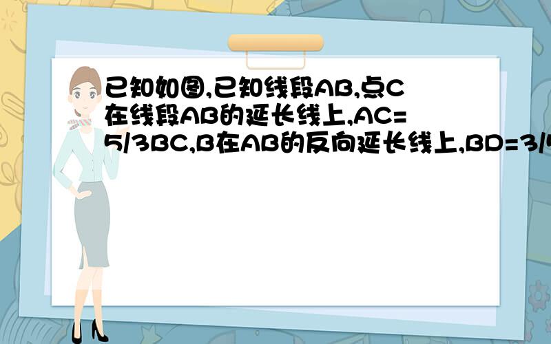 已知如图,已知线段AB,点C在线段AB的延长线上,AC=5/3BC,B在AB的反向延长线上,BD=3/5DC.