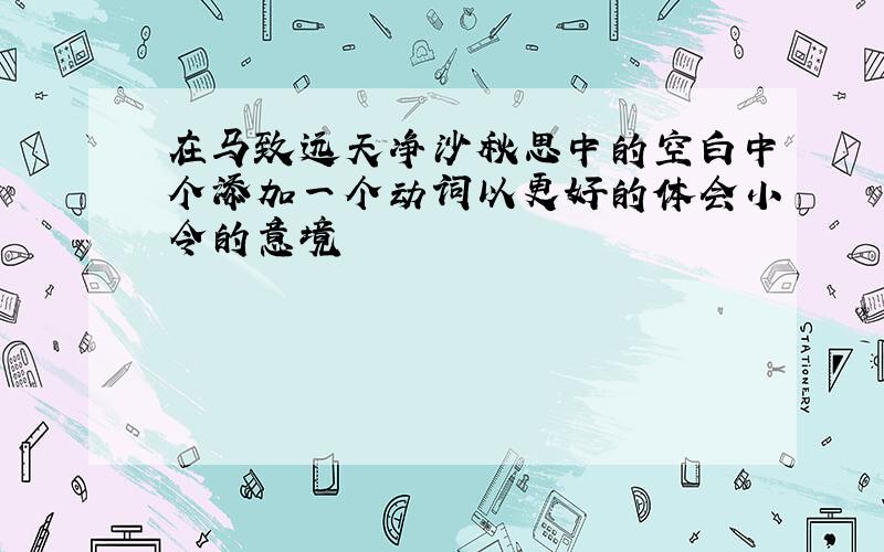 在马致远天净沙秋思中的空白中个添加一个动词以更好的体会小令的意境