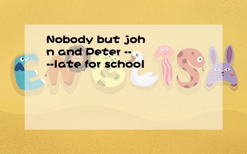 Nobody but john and Peter ----late for school