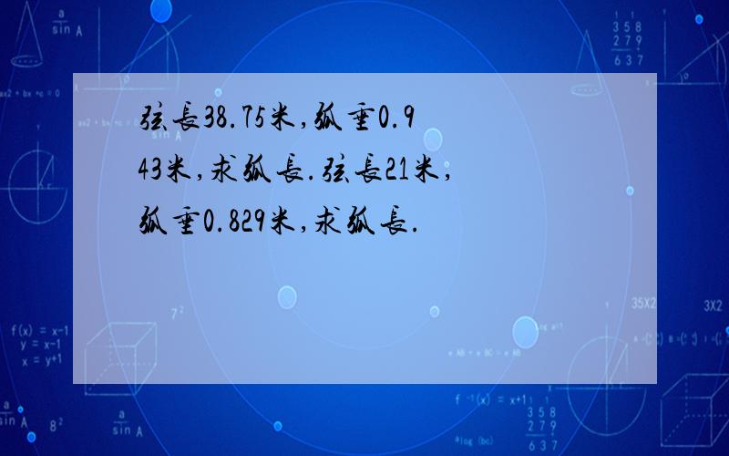 弦长38.75米,弧垂0.943米,求弧长.弦长21米,弧垂0.829米,求弧长.