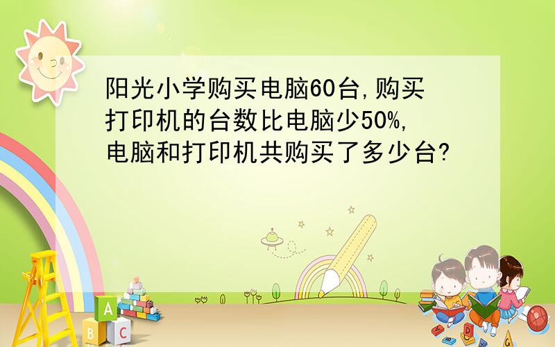 阳光小学购买电脑60台,购买打印机的台数比电脑少50%,电脑和打印机共购买了多少台?