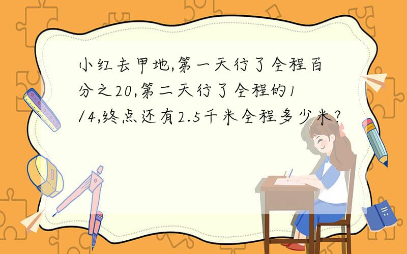 小红去甲地,第一天行了全程百分之20,第二天行了全程的1/4,终点还有2.5千米全程多少米?