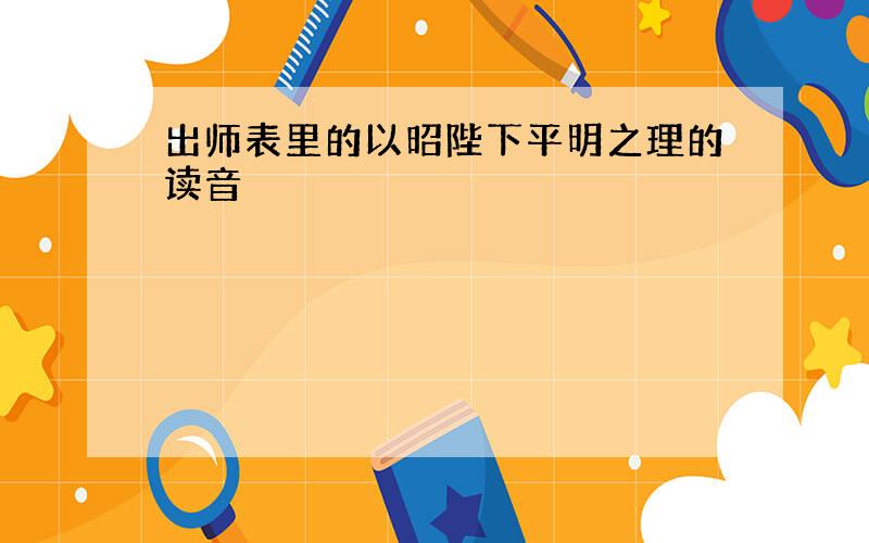 出师表里的以昭陛下平明之理的读音