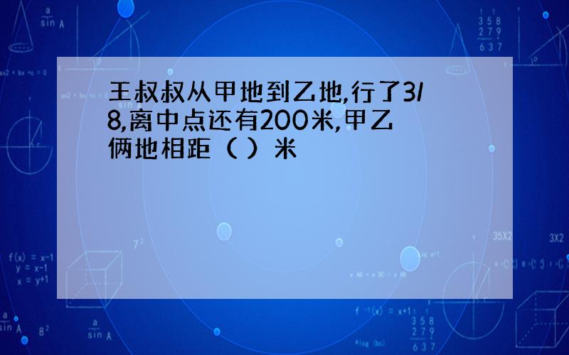 王叔叔从甲地到乙地,行了3/8,离中点还有200米,甲乙俩地相距（ ）米