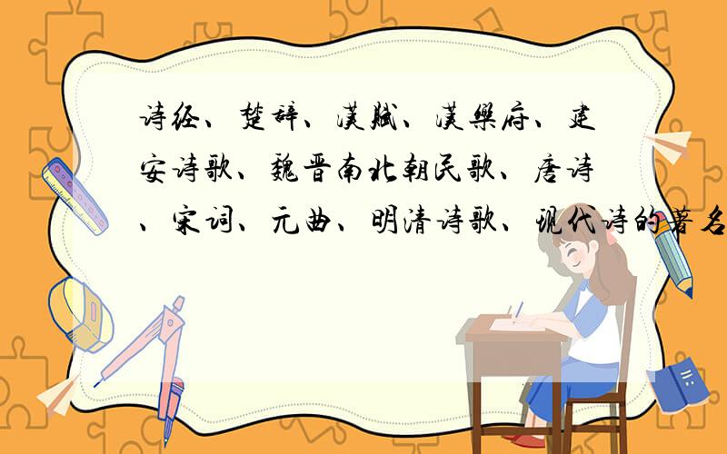 诗经、楚辞、汉赋、汉乐府、建安诗歌、魏晋南北朝民歌、唐诗、宋词、元曲、明清诗歌、现代诗的著名诗人.