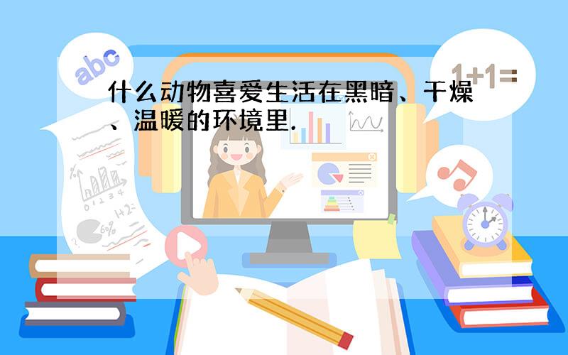 什么动物喜爱生活在黑暗、干燥、温暖的环境里.