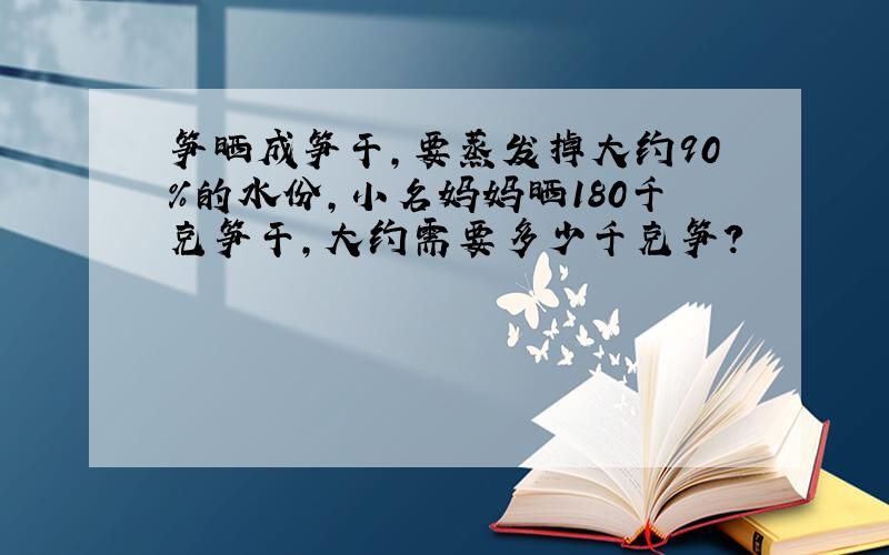 笋晒成笋干,要蒸发掉大约90%的水份,小名妈妈晒180千克笋干,大约需要多少千克笋?