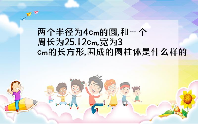 两个半径为4cm的圆,和一个周长为25.12cm,宽为3cm的长方形,围成的圆柱体是什么样的