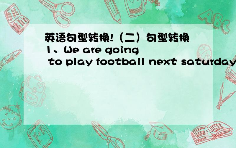 英语句型转换!（二）句型转换1、We are going to play football next saturday.