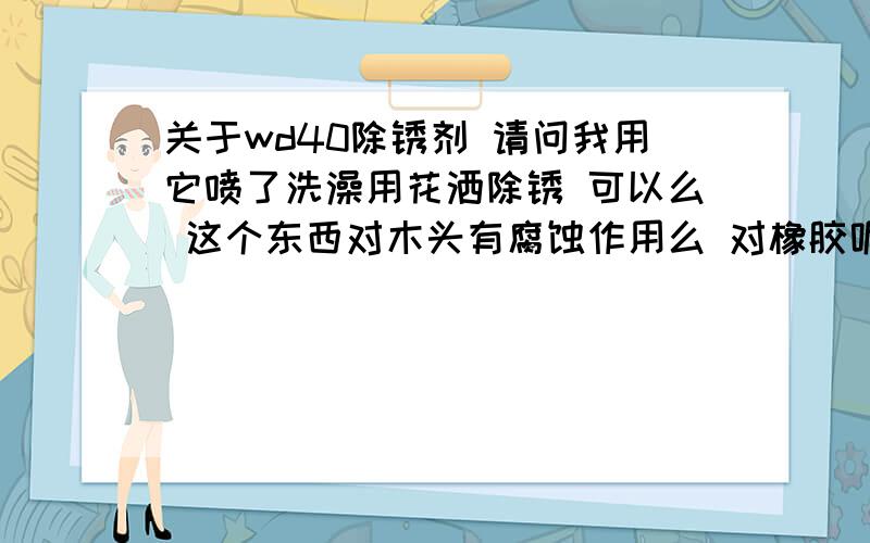 关于wd40除锈剂 请问我用它喷了洗澡用花洒除锈 可以么 这个东西对木头有腐蚀作用么 对橡胶呢