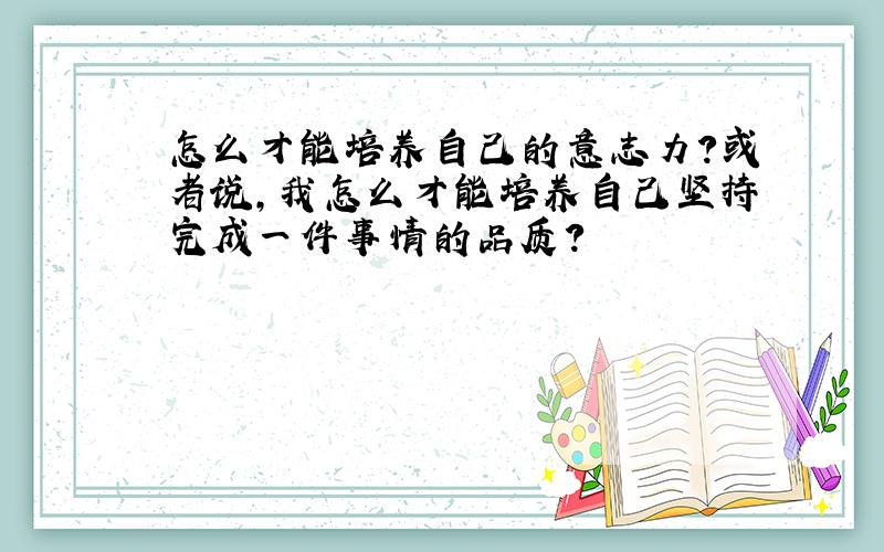 怎么才能培养自己的意志力?或者说,我怎么才能培养自己坚持完成一件事情的品质?