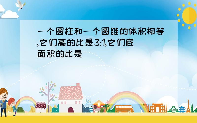 一个圆柱和一个圆锥的体积相等,它们高的比是3:1,它们底面积的比是( )