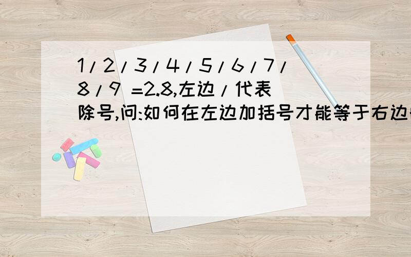 1/2/3/4/5/6/7/8/9 =2.8,左边/代表除号,问:如何在左边加括号才能等于右边的2.8,