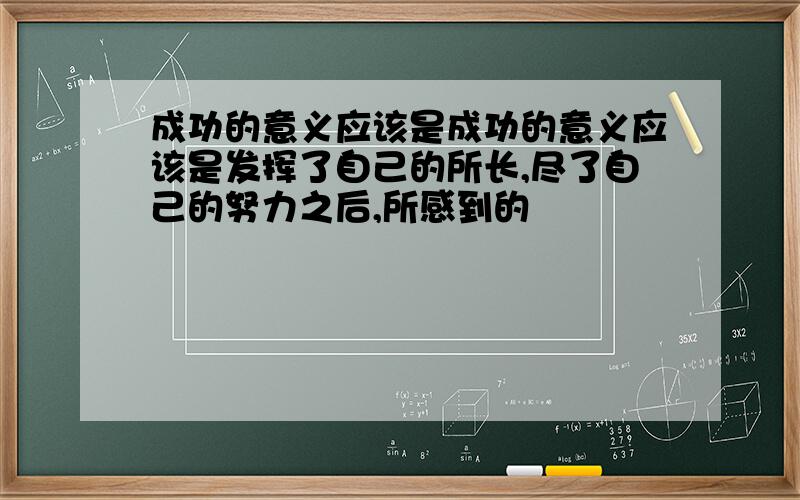 成功的意义应该是成功的意义应该是发挥了自己的所长,尽了自己的努力之后,所感到的