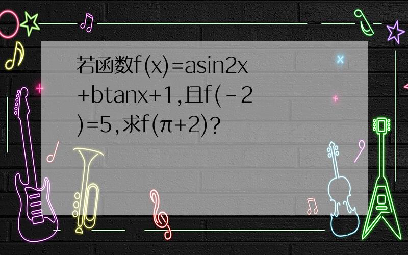 若函数f(x)=asin2x+btanx+1,且f(-2)=5,求f(π+2)?