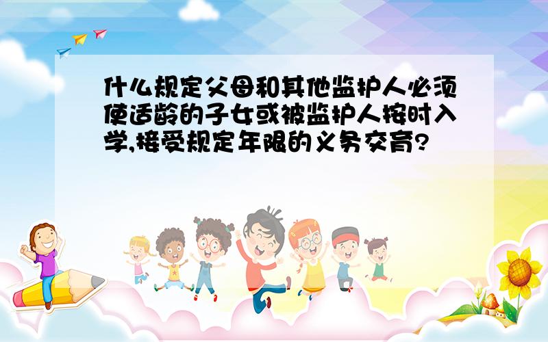 什么规定父母和其他监护人必须使适龄的子女或被监护人按时入学,接受规定年限的义务交育?