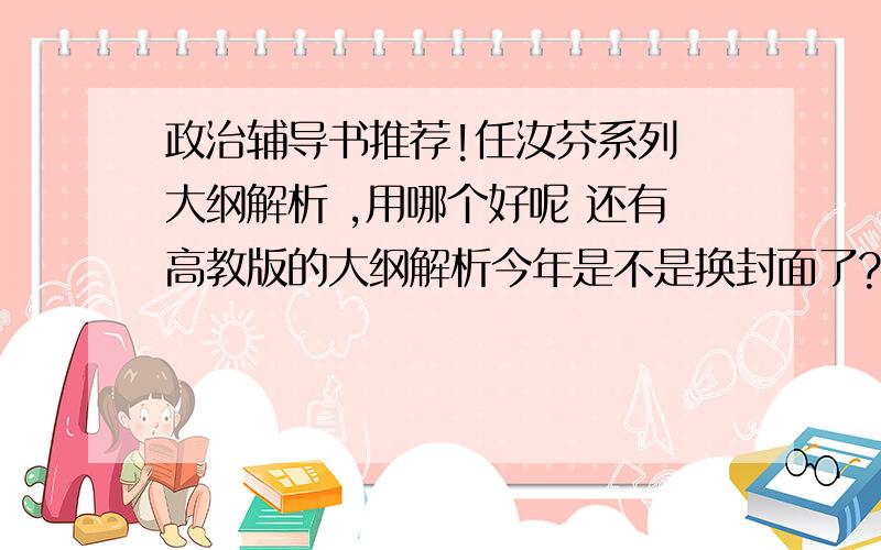 政治辅导书推荐!任汝芬系列 大纲解析 ,用哪个好呢 还有高教版的大纲解析今年是不是换封面了?