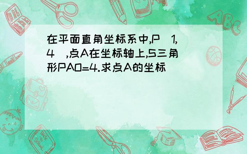 在平面直角坐标系中,P(1,4),点A在坐标轴上,S三角形PAO=4.求点A的坐标