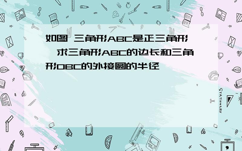 如图 三角形ABC是正三角形,求三角形ABC的边长和三角形OBC的外接圆的半径