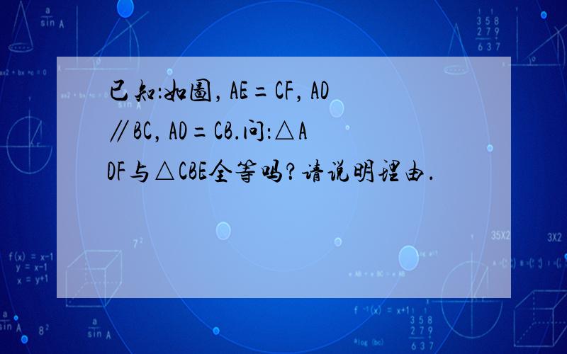 已知：如图，AE=CF，AD∥BC，AD=CB．问：△ADF与△CBE全等吗？请说明理由．