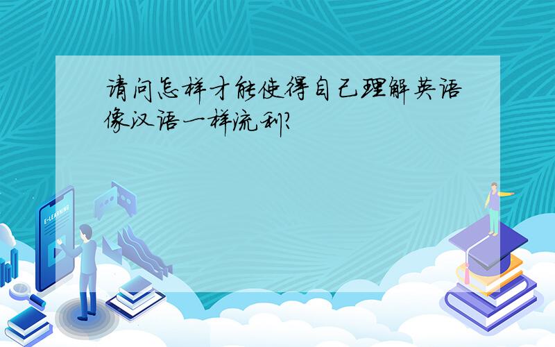 请问怎样才能使得自己理解英语像汉语一样流利?