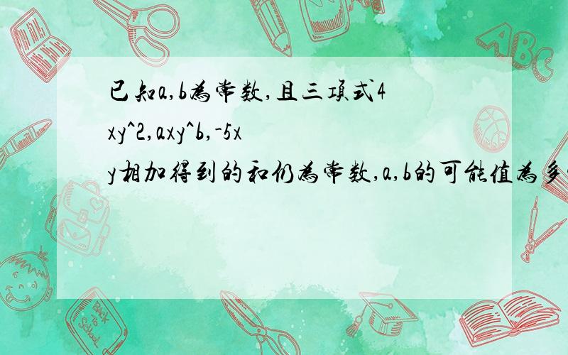 已知a,b为常数,且三项式4xy^2,axy^b,-5xy相加得到的和仍为常数,a,b的可能值为多少?