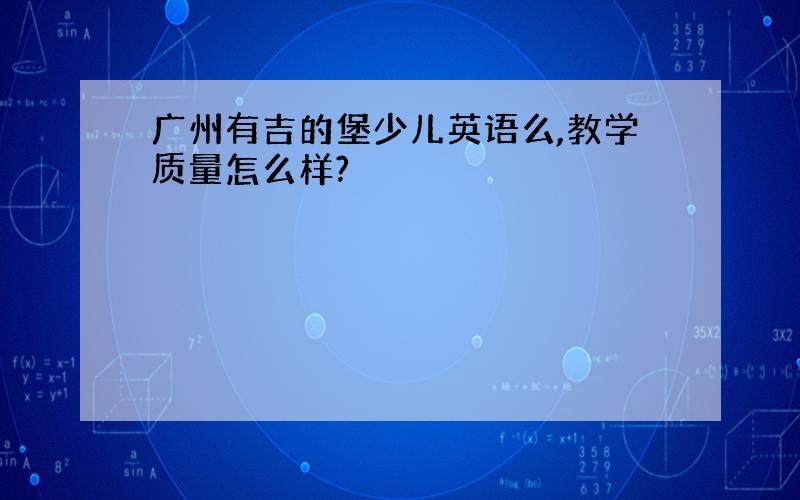 广州有吉的堡少儿英语么,教学质量怎么样?