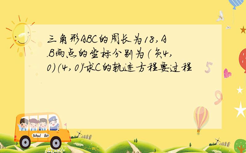 三角形ABC的周长为18,A.B两点的坐标分别为（负4,0）(4,0)'求C的轨迹方程要过程