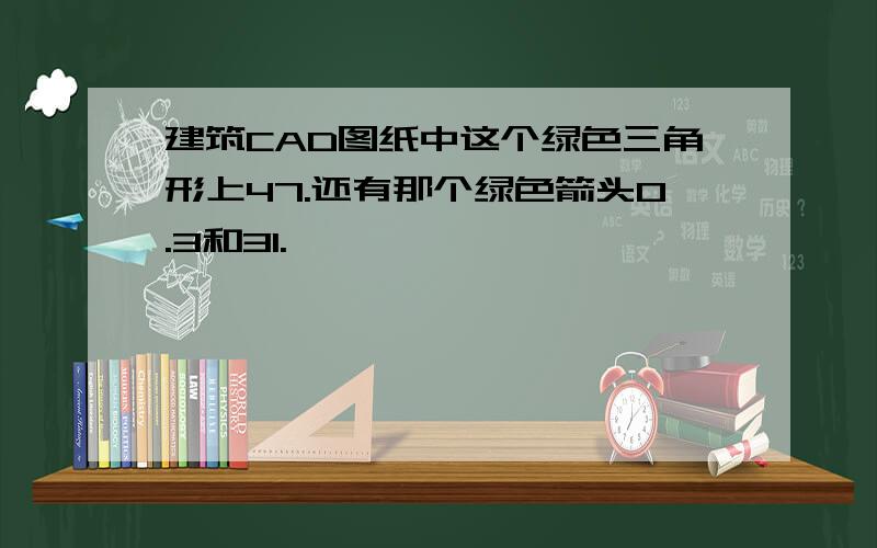 建筑CAD图纸中这个绿色三角形上47.还有那个绿色箭头0.3和31.