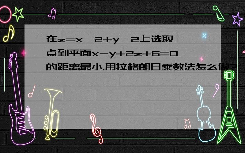 在z=x^2+y^2上选取一点到平面x-y+2z+6=0的距离最小.用拉格朗日乘数法怎么做?