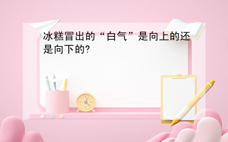 冰糕冒出的“白气”是向上的还是向下的?