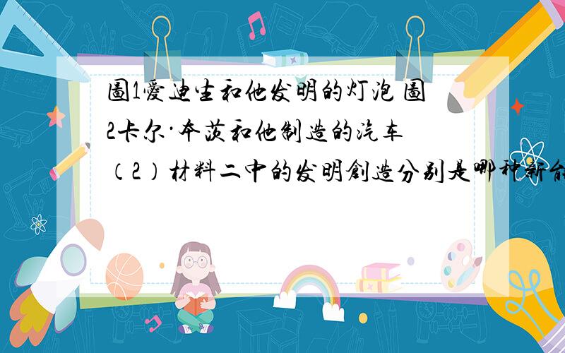 图1爱迪生和他发明的灯泡 图2卡尔·本茨和他制造的汽车 （2）材料二中的发明创造分别是哪种新能源和新动力的应用？____