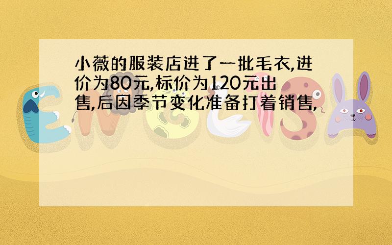 小薇的服装店进了一批毛衣,进价为80元,标价为120元出售,后因季节变化准备打着销售,