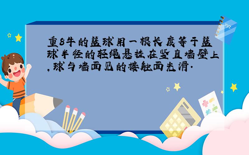 重8牛的篮球用一根长度等于篮球半径的轻绳悬挂在竖直墙壁上,球与墙面见的接触面光滑.