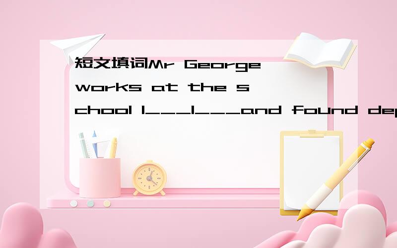 短文填词Mr George works at the school l___1___and found departme