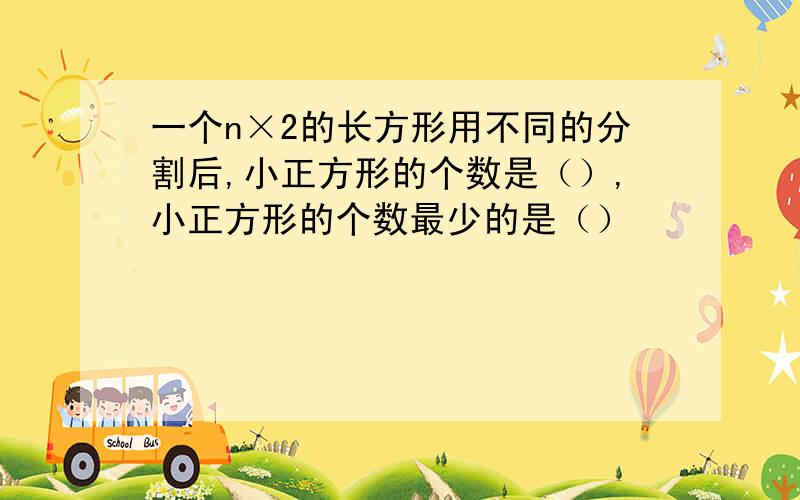 一个n×2的长方形用不同的分割后,小正方形的个数是（）,小正方形的个数最少的是（）