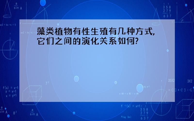 藻类植物有性生殖有几种方式,它们之间的演化关系如何?