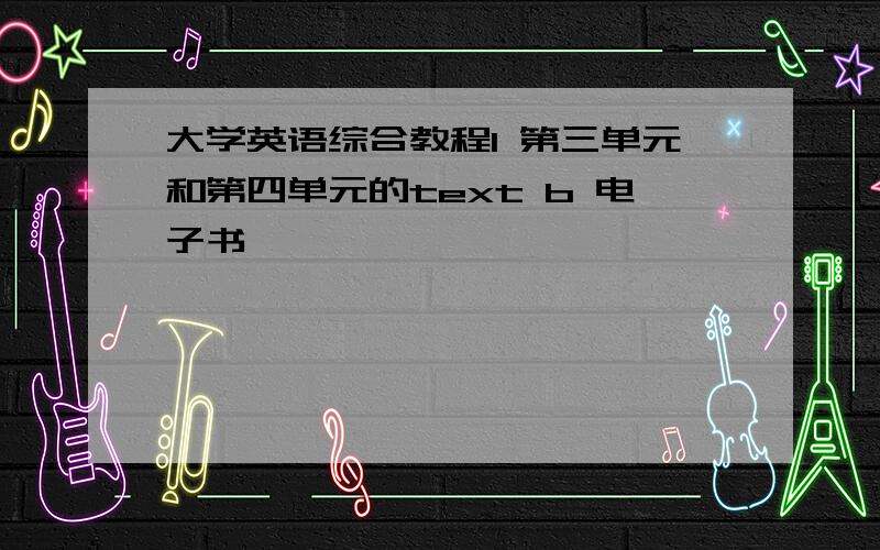 大学英语综合教程1 第三单元和第四单元的text b 电子书