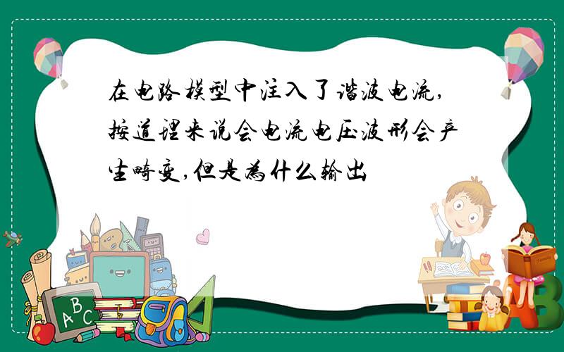 在电路模型中注入了谐波电流,按道理来说会电流电压波形会产生畸变,但是为什么输出