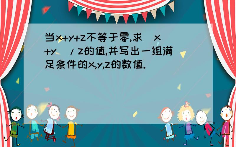 当x+y+z不等于零,求(x+y)/z的值,并写出一组满足条件的x,y,z的数值.