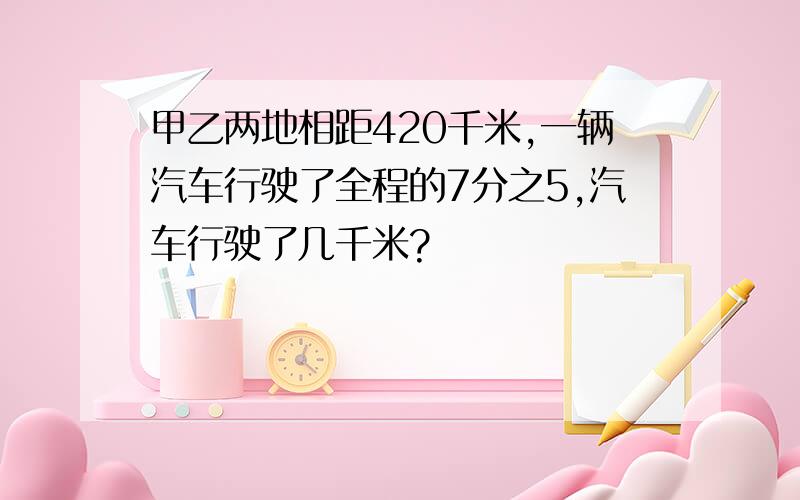 甲乙两地相距420千米,一辆汽车行驶了全程的7分之5,汽车行驶了几千米?