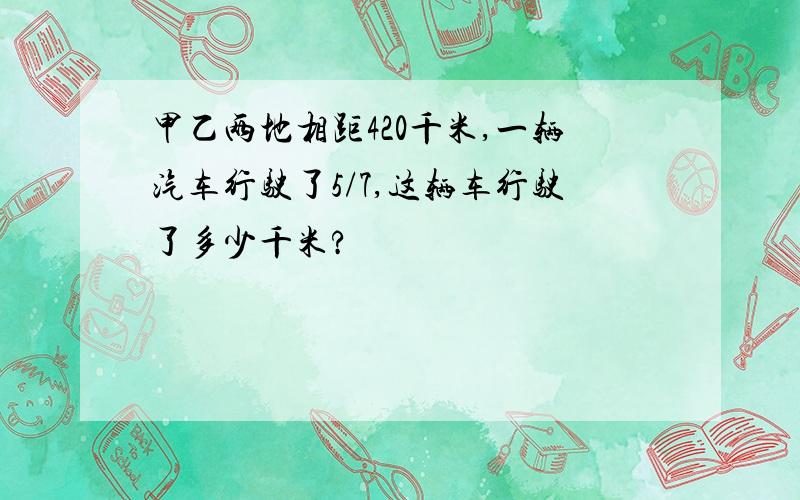 甲乙两地相距420千米,一辆汽车行驶了5/7,这辆车行驶了多少千米?