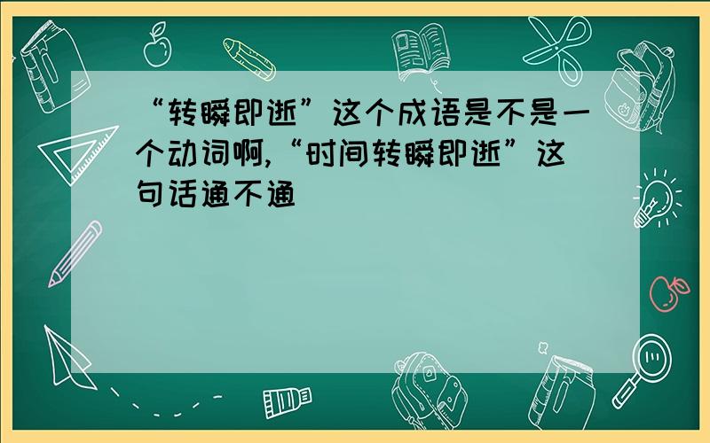 “转瞬即逝”这个成语是不是一个动词啊,“时间转瞬即逝”这句话通不通