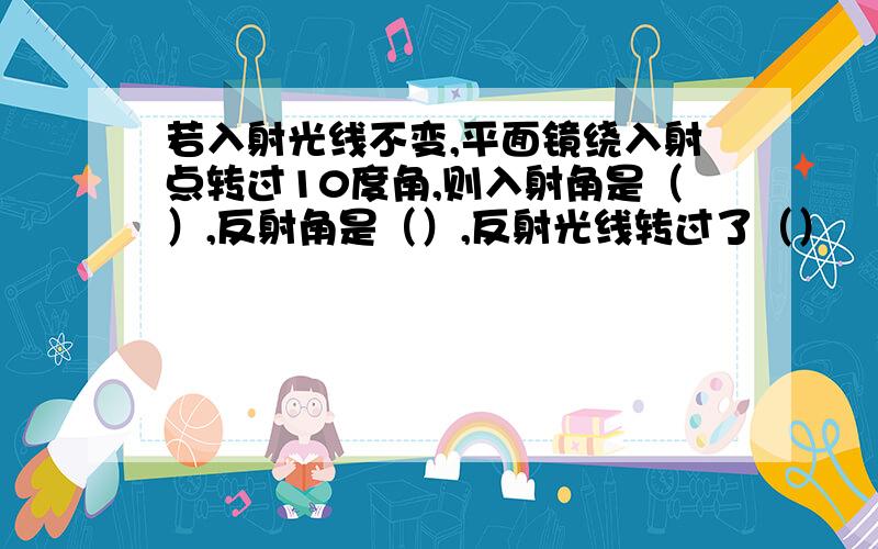 若入射光线不变,平面镜绕入射点转过10度角,则入射角是（）,反射角是（）,反射光线转过了（）