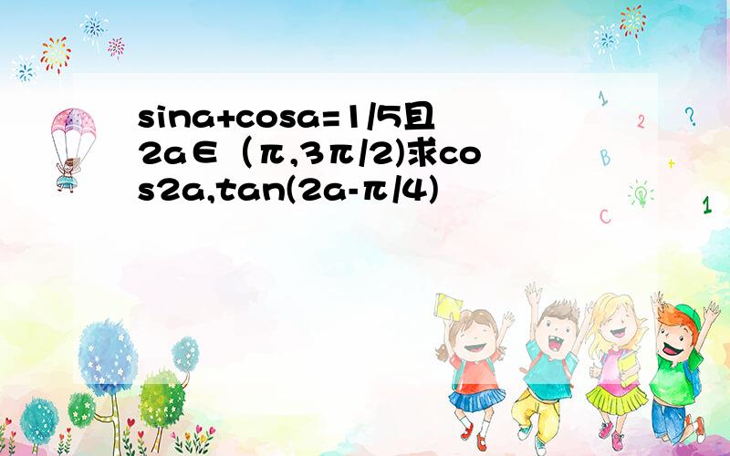 sina+cosa=1/5且2a∈（π,3π/2)求cos2a,tan(2a-π/4)